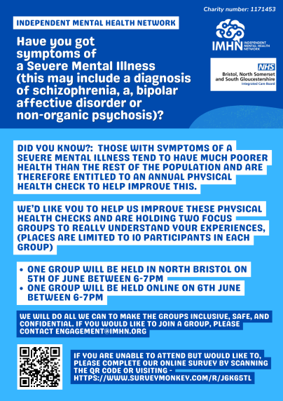 Poster about Independent Mental Health Network. We'd like you to help us improve these physical health checks and are holding two focus groups to really understand your experiences. (Places are limited to 10 participants in each group). One group will be held in North Bristol on 5th of June between 6pm and 7pm. One group will be held online on 6th June between 6pm and 7pm.